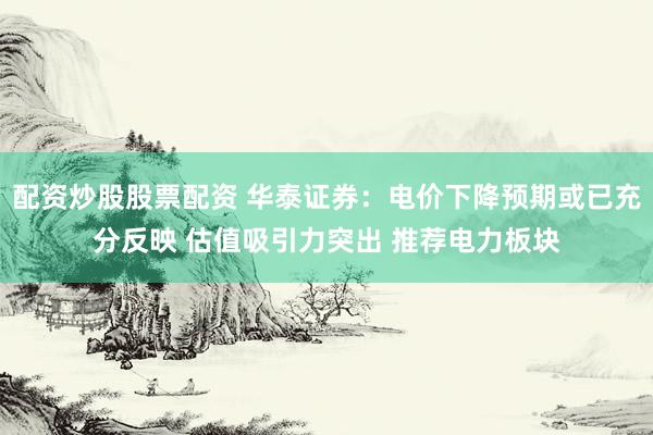 配资炒股股票配资 华泰证券：电价下降预期或已充分反映 估值吸引力突出 推荐电力板块