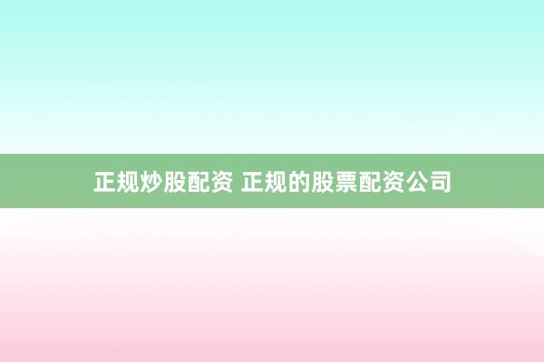 正规炒股配资 正规的股票配资公司