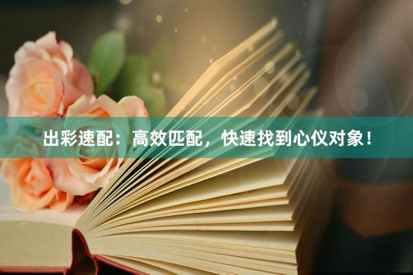 出彩速配：高效匹配，快速找到心仪对象！