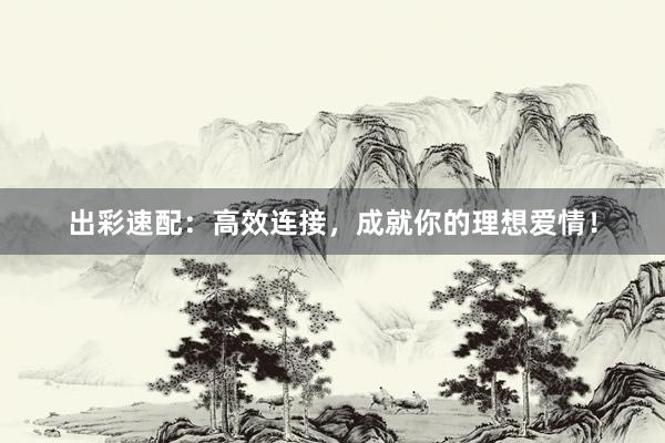 出彩速配：高效连接，成就你的理想爱情！