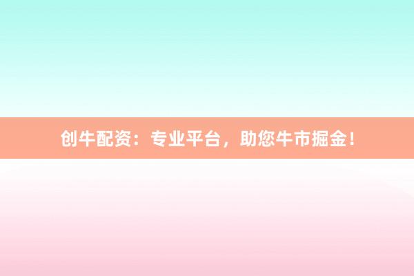 创牛配资：专业平台，助您牛市掘金！