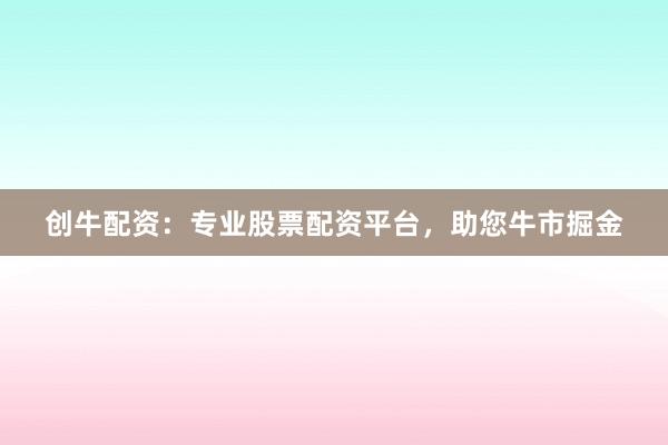 创牛配资：专业股票配资平台，助您牛市掘金