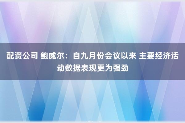 配资公司 鲍威尔：自九月份会议以来 主要经济活动数据表现更为强劲