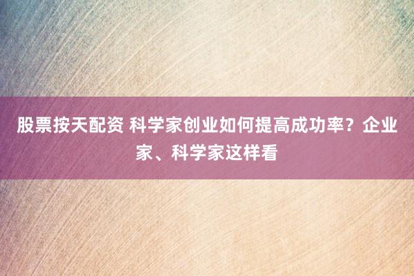 股票按天配资 科学家创业如何提高成功率？企业家、科学家这样看