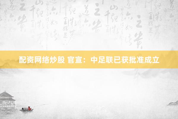 配资网络炒股 官宣：中足联已获批准成立