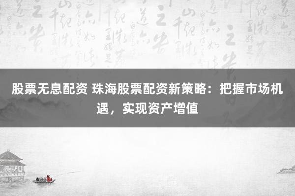 股票无息配资 珠海股票配资新策略：把握市场机遇，实现资产增值