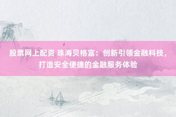股票网上配资 珠海贝格富：创新引领金融科技，打造安全便捷的金融服务体验