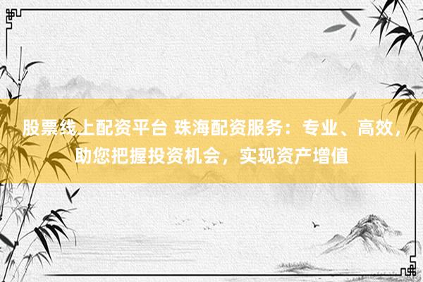 股票线上配资平台 珠海配资服务：专业、高效，助您把握投资机会，实现资产增值