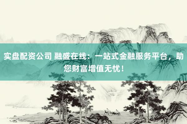实盘配资公司 融盛在线：一站式金融服务平台，助您财富增值无忧！