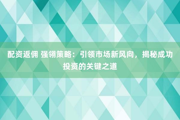 配资返佣 强翎策略：引领市场新风向，揭秘成功投资的关键之道