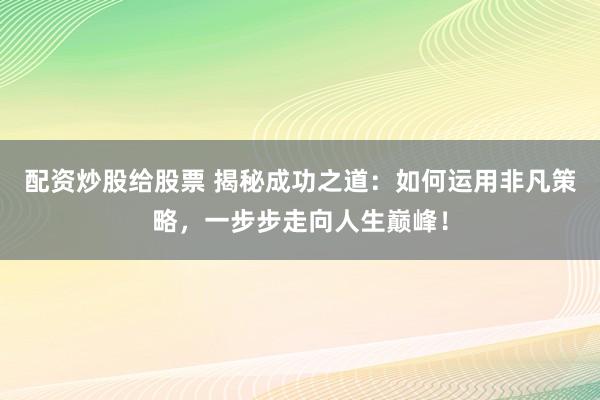 配资炒股给股票 揭秘成功之道：如何运用非凡策略，一步步走向人生巅峰！