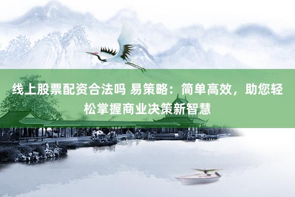 线上股票配资合法吗 易策略：简单高效，助您轻松掌握商业决策新智慧