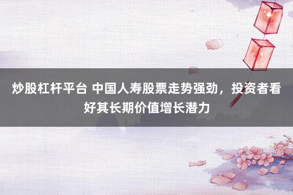 炒股杠杆平台 中国人寿股票走势强劲，投资者看好其长期价值增长潜力