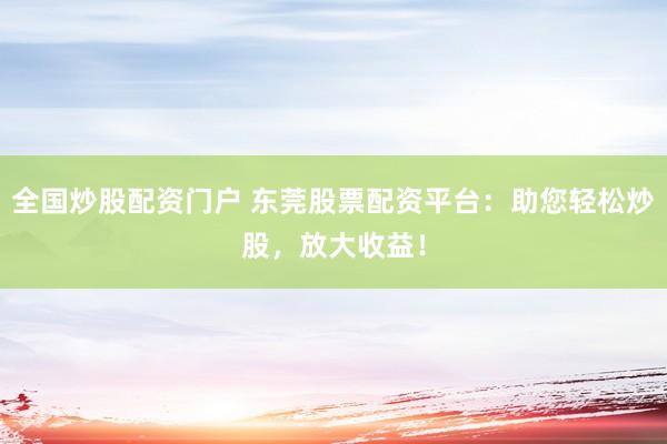 全国炒股配资门户 东莞股票配资平台：助您轻松炒股，放大收益！