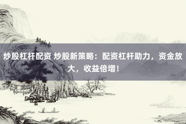 炒股杠杆配资 炒股新策略：配资杠杆助力，资金放大，收益倍增！