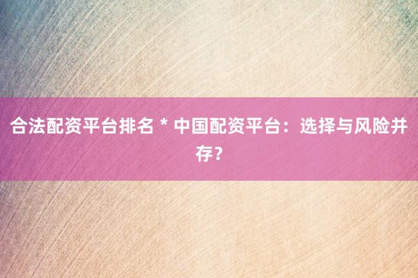合法配资平台排名 * 中国配资平台：选择与风险并存？