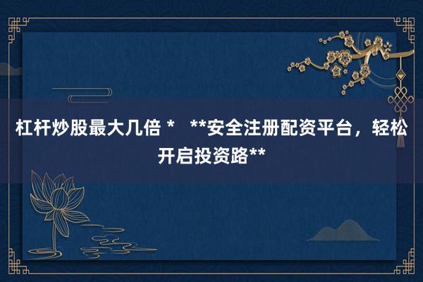 杠杆炒股最大几倍 *   **安全注册配资平台，轻松开启投资路**