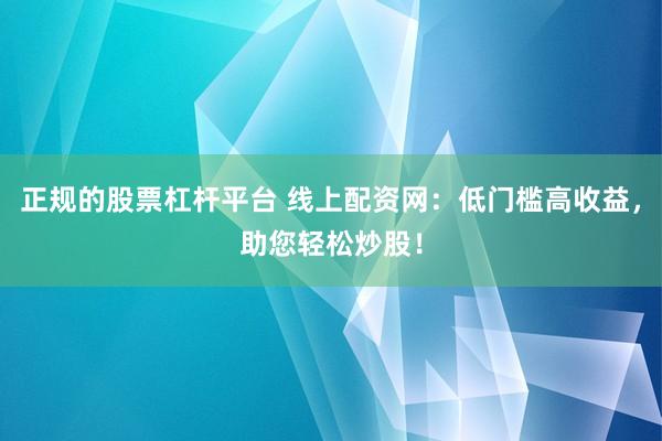 正规的股票杠杆平台 线上配资网：低门槛高收益，助您轻松炒股！