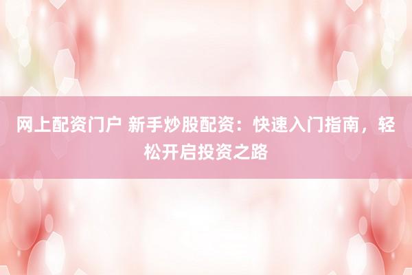 网上配资门户 新手炒股配资：快速入门指南，轻松开启投资之路