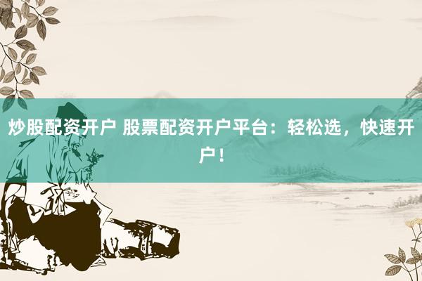 炒股配资开户 股票配资开户平台：轻松选，快速开户！