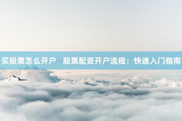 买股票怎么开户   股票配资开户流程：快速入门指南