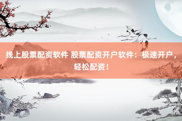 线上股票配资软件 股票配资开户软件：极速开户，轻松配资！
