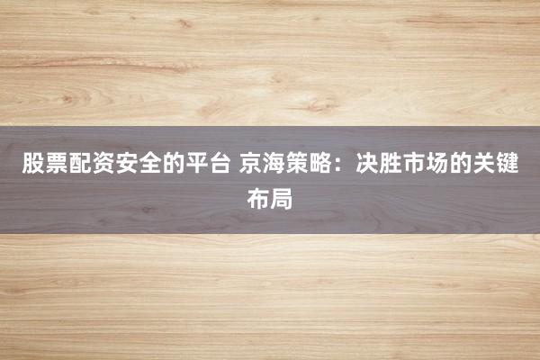 股票配资安全的平台 京海策略：决胜市场的关键布局