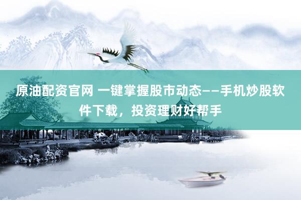 原油配资官网 一键掌握股市动态——手机炒股软件下载，投资理财好帮手