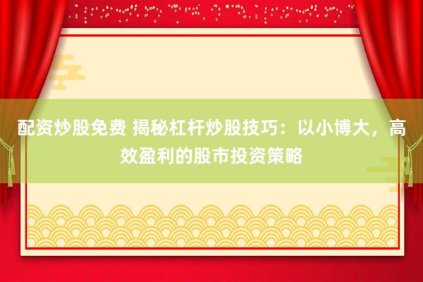 配资炒股免费 揭秘杠杆炒股技巧：以小博大，高效盈利的股市投资策略