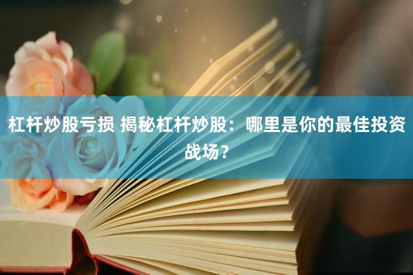 杠杆炒股亏损 揭秘杠杆炒股：哪里是你的最佳投资战场？