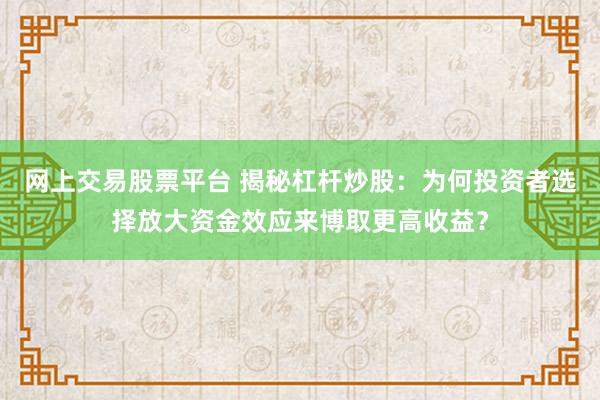 网上交易股票平台 揭秘杠杆炒股：为何投资者选择放大资金效应来博取更高收益？