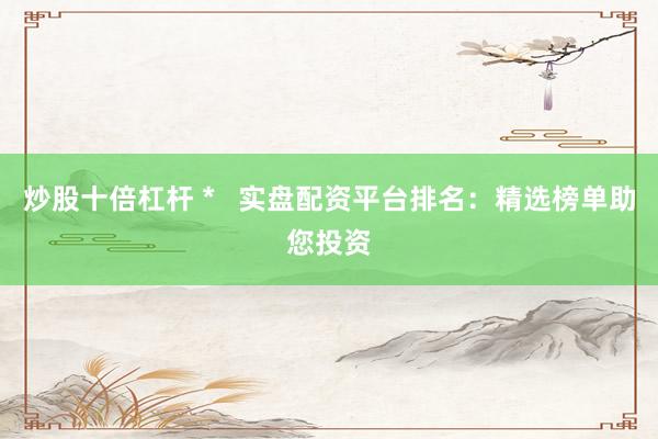 炒股十倍杠杆 *   实盘配资平台排名：精选榜单助您投资