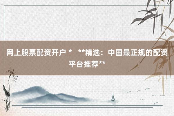 网上股票配资开户 *   **精选：中国最正规的配资平台推荐**