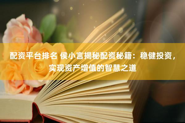 配资平台排名 侯小言揭秘配资秘籍：稳健投资，实现资产增值的智慧之道