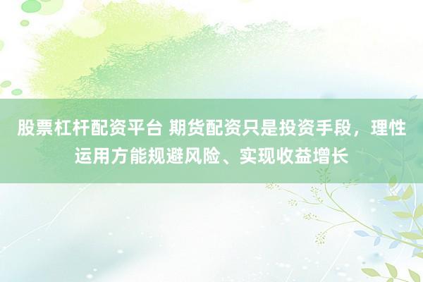 股票杠杆配资平台 期货配资只是投资手段，理性运用方能规避风险、实现收益增长