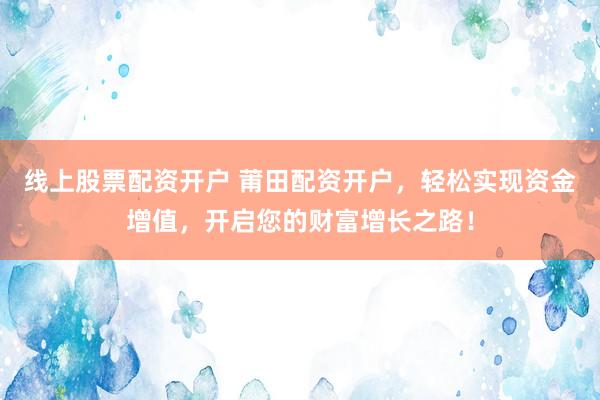 线上股票配资开户 莆田配资开户，轻松实现资金增值，开启您的财富增长之路！