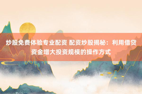 炒股免费体验专业配资 配资炒股揭秘：利用借贷资金增大投资规模的操作方式
