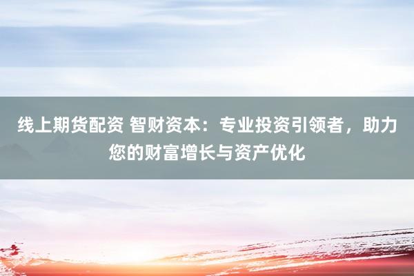 线上期货配资 智财资本：专业投资引领者，助力您的财富增长与资产优化