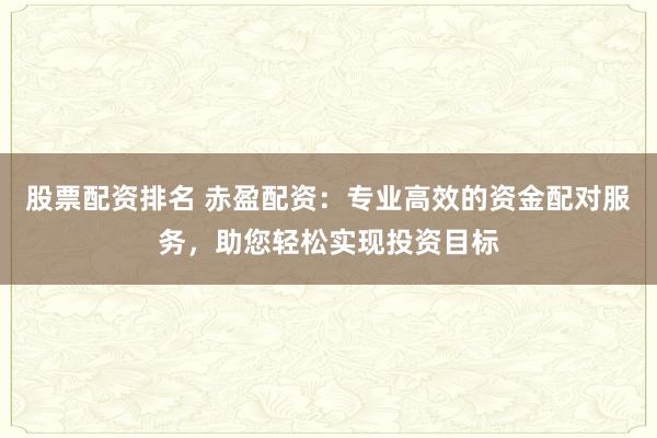 股票配资排名 赤盈配资：专业高效的资金配对服务，助您轻松实现投资目标