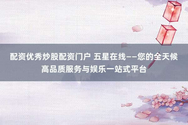 配资优秀炒股配资门户 五星在线——您的全天候高品质服务与娱乐一站式平台