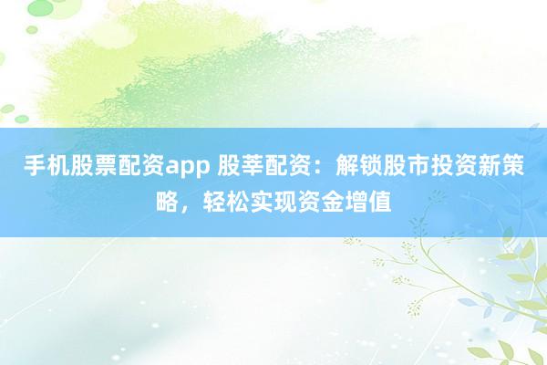 手机股票配资app 股莘配资：解锁股市投资新策略，轻松实现资金增值