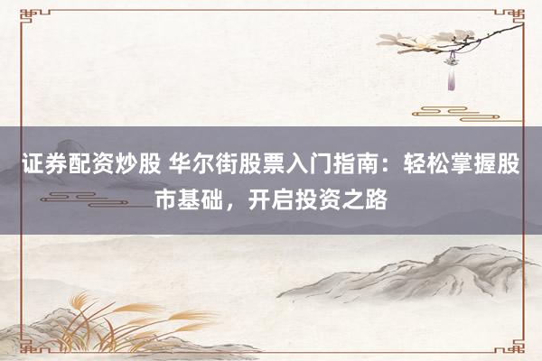 证券配资炒股 华尔街股票入门指南：轻松掌握股市基础，开启投资之路