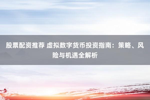 股票配资推荐 虚拟数字货币投资指南：策略、风险与机遇全解析
