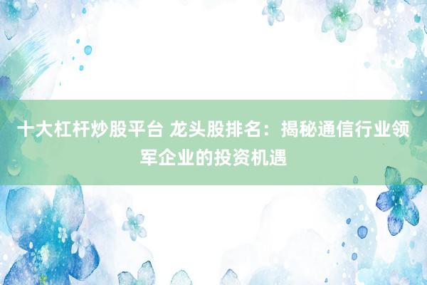 十大杠杆炒股平台 龙头股排名：揭秘通信行业领军企业的投资机遇