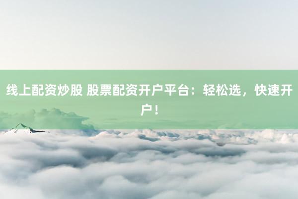 线上配资炒股 股票配资开户平台：轻松选，快速开户！