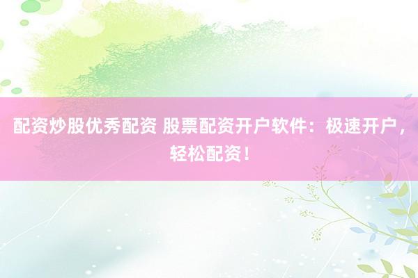 配资炒股优秀配资 股票配资开户软件：极速开户，轻松配资！