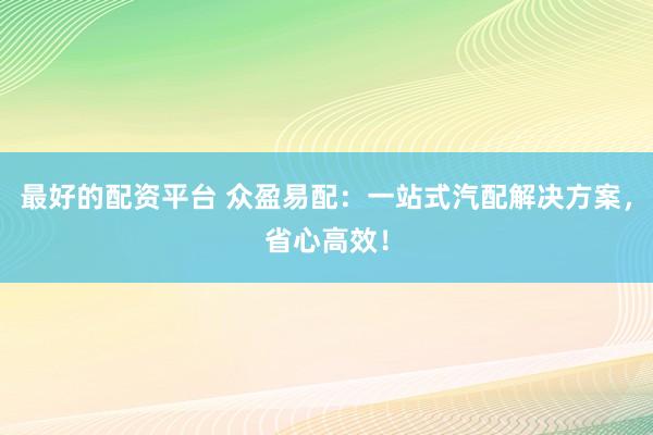 最好的配资平台 众盈易配：一站式汽配解决方案，省心高效！