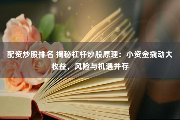 配资炒股排名 揭秘杠杆炒股原理：小资金撬动大收益，风险与机遇并存