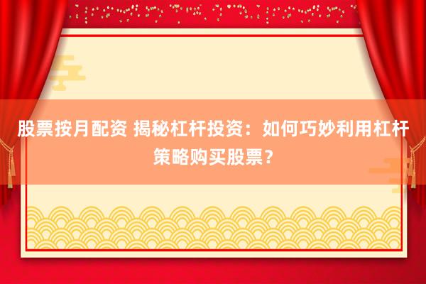 股票按月配资 揭秘杠杆投资：如何巧妙利用杠杆策略购买股票？