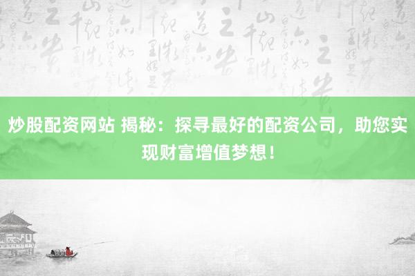 炒股配资网站 揭秘：探寻最好的配资公司，助您实现财富增值梦想！